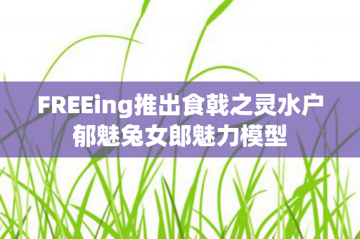 FREEing推出食戟之灵水户郁魅兔女郎魅力模型