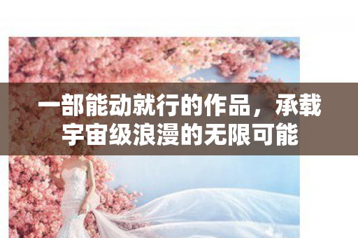 一部能动就行的作品，承载宇宙级浪漫的无限可能