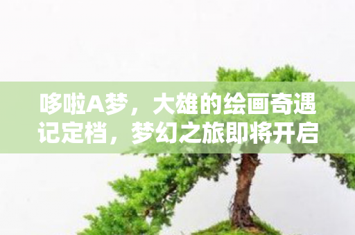 哆啦A梦，大雄的绘画奇遇记定档，梦幻之旅即将开启！