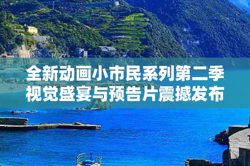 全新动画小市民系列第二季视觉盛宴与预告片震撼发布！