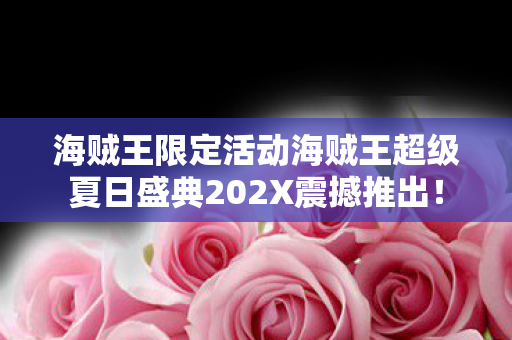 海贼王限定活动海贼王超级夏日盛典202X震撼推出！