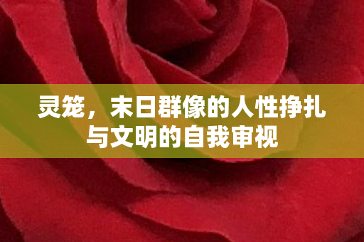 灵笼，末日群像的人性挣扎与文明的自我审视