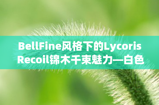 BellFine风格下的Lycoris Recoil锦木千束魅力—白色连身裙的优雅绽放