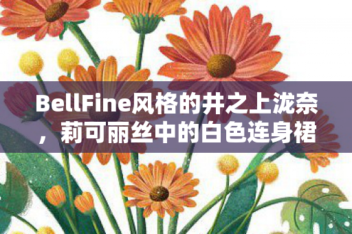 BellFine风格的井之上泷奈，莉可丽丝中的白色连身裙魅力