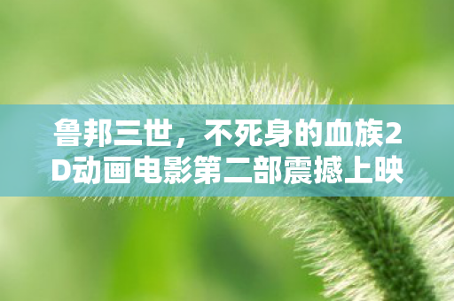 鲁邦三世，不死身的血族2D动画电影第二部震撼上映