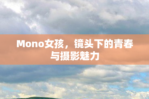 Mono女孩，镜头下的青春与摄影魅力