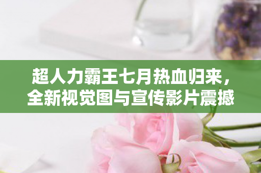 超人力霸王七月热血归来，全新视觉图与宣传影片震撼曝光