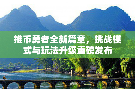 推币勇者全新篇章，挑战模式与玩法升级重磅发布