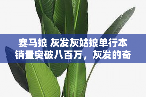 赛马娘 灰发灰姑娘单行本销量突破八百万，灰发的奇迹与动漫的辉煌