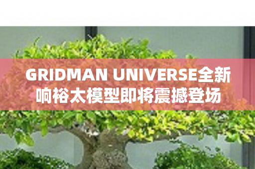 GRIDMAN UNIVERSE全新响裕太模型即将震撼登场