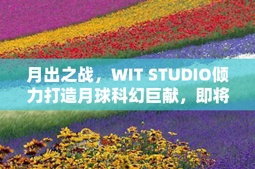 月出之战，WIT STUDIO倾力打造月球科幻巨献，即将震撼面世