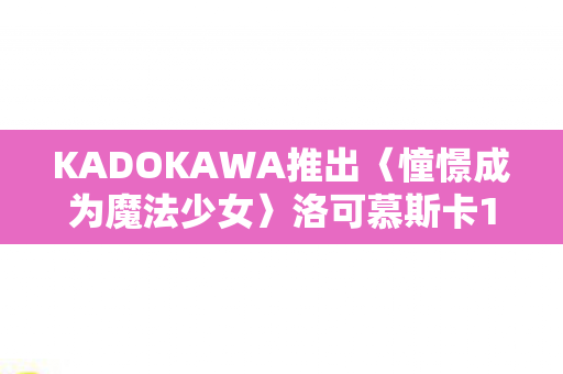 KADOKAWA推出〈憧憬成为魔法少女〉洛可慕斯卡1/7比例模型