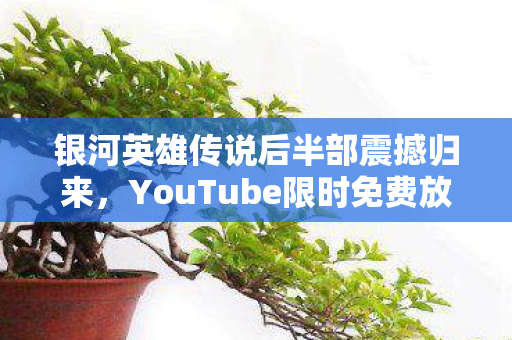 银河英雄传说后半部震撼归来，YouTube限时免费放映活动启动