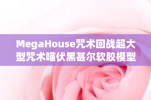 MegaHouse咒术回战超大型咒术喵伏黑甚尔软胶模型—震撼登场！