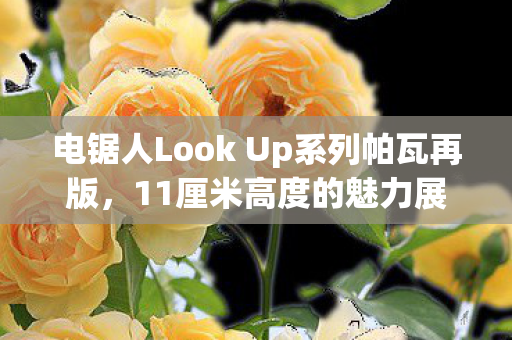 电锯人Look Up系列帕瓦再版，11厘米高度的魅力展现
