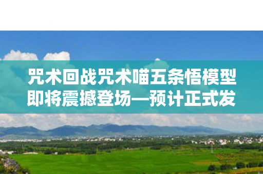 咒术回战咒术喵五条悟模型即将震撼登场—预计正式发售在即