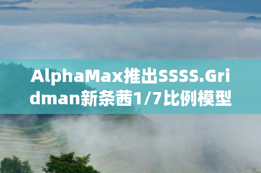 AlphaMax推出SSSS.Gridman新条茜1/7比例模型手办—万众期待的新品降临