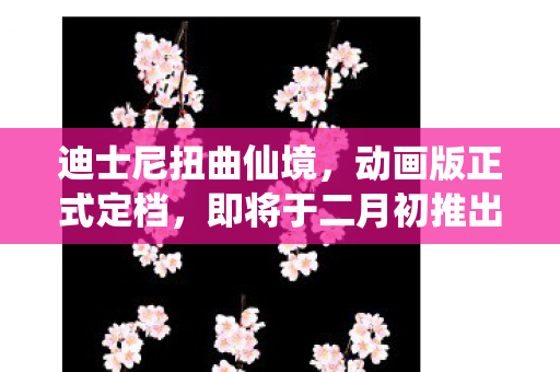 迪士尼扭曲仙境，动画版正式定档，即将于二月初推出