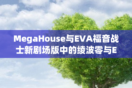 MegaHouse与EVA福音战士新剧场版中的绫波零与EVA零号机