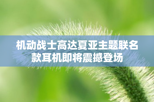 机动战士高达夏亚主题联名款耳机即将震撼登场