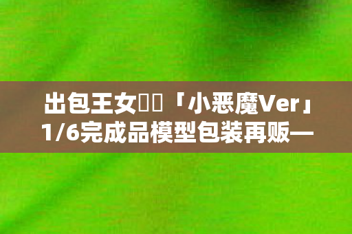 出包王女菈菈「小恶魔Ver」1/6完成品模型包装再贩—经典再现的魅力
