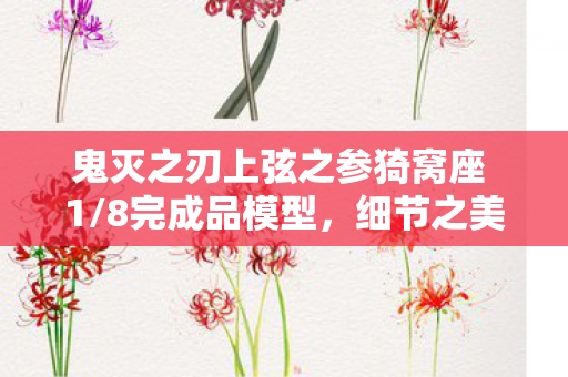 鬼灭之刃上弦之参猗窝座 1/8完成品模型，细节之美与收藏价值