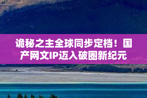 诡秘之主全球同步定档！国产网文IP迈入破圈新纪元