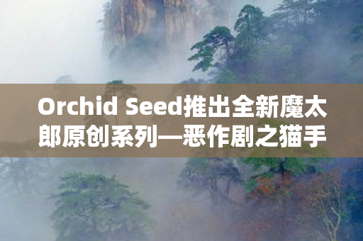Orchid Seed推出全新魔太郎原创系列—恶作剧之猫手办