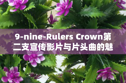 9-nine-Rulers Crown第二支宣传影片与片头曲的魅力展现