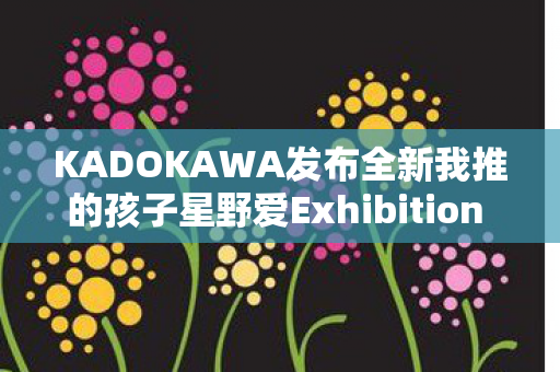 KADOKAWA发布全新我推的孩子星野爱Exhibition ver.模型—粉丝翘首以盼的盛宴