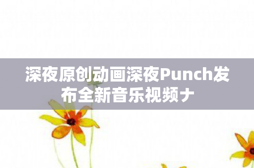 深夜原创动画深夜Punch发布全新音乐视频ナ