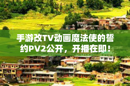 手游改TV动画魔法使的誓约PV2公开，开播在即！