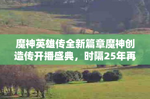 魔神英雄传全新篇章魔神创造传开播盛典，时隔25年再度震撼归来