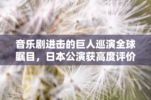 音乐剧进击的巨人巡演全球瞩目，日本公演获高度评价