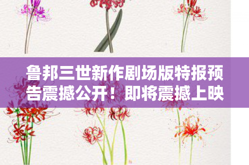 鲁邦三世新作剧场版特报预告震撼公开！即将震撼上映