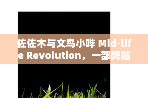 佐佐木与文鸟小哔 Mid-life Revolution，一部跨越国界的心灵觉醒之旅正式全球上线