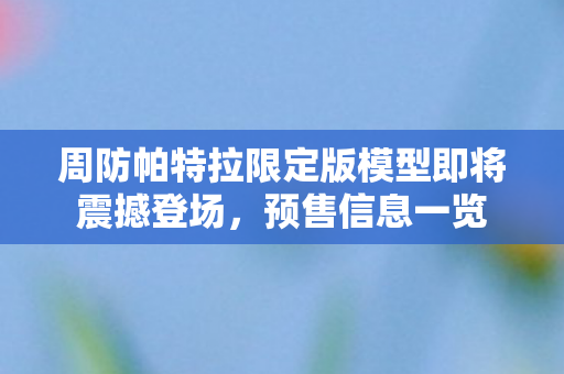 周防帕特拉限定版模型即将震撼登场，预售信息一览