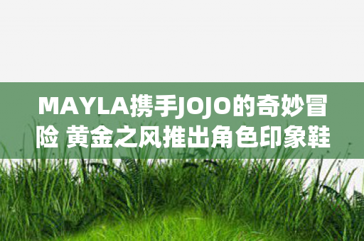 MAYLA携手JOJO的奇妙冒险 黄金之风推出角色印象鞋款