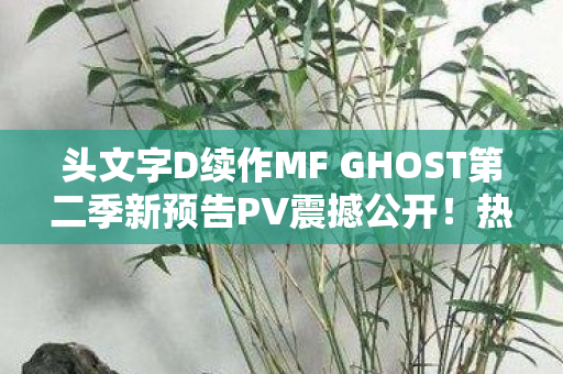 头文字D续作MF GHOST第二季新预告PV震撼公开！热血飙车再度来袭