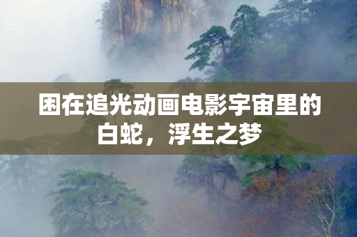 困在追光动画电影宇宙里的白蛇，浮生之梦