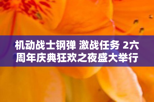 机动战士钢弹 激战任务 2六周年庆典狂欢之夜盛大举行