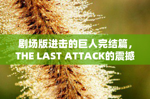 剧场版进击的巨人完结篇，THE LAST ATTACK的震撼预告PV