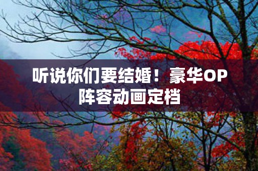 听说你们要结婚！豪华OP阵容动画定档