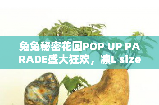 兔兔秘密花园POP UP PARADE盛大狂欢，凛L size模型惊艳亮相