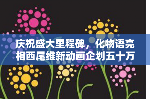 庆祝盛大里程碑，化物语亮相西尾维新动画企划五十万粉丝庆典活动