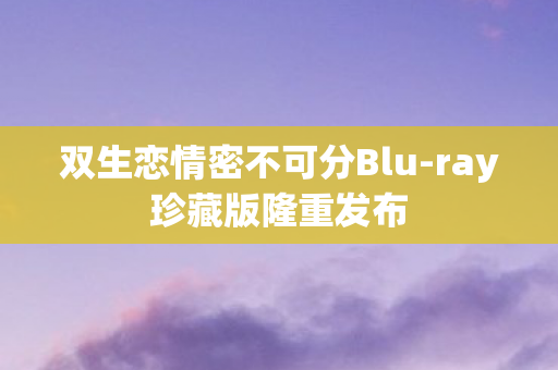 双生恋情密不可分Blu-ray珍藏版隆重发布