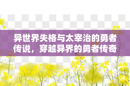 异世界失格与太宰治的勇者传说，穿越异界的勇者传奇
