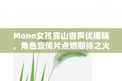 Mono女孩雾山杏声优揭晓，角色宣传片点燃期待之火