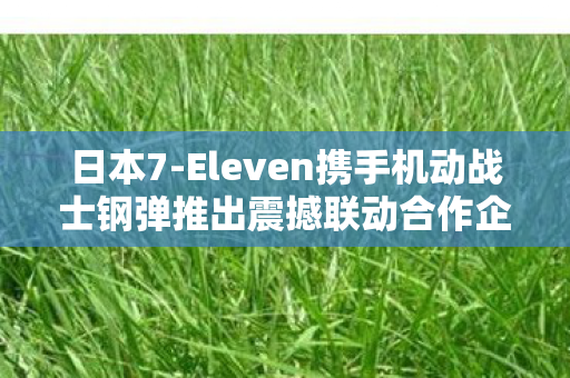 日本7-Eleven携手机动战士钢弹推出震撼联动合作企画