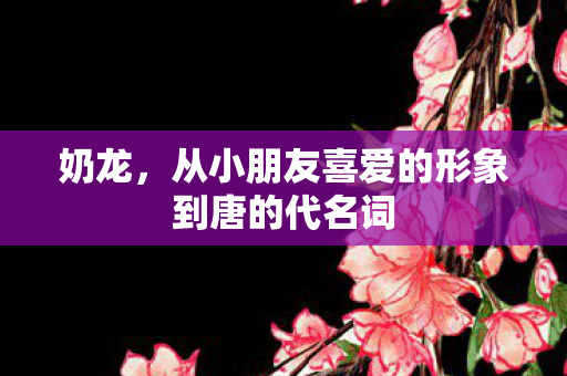奶龙，从小朋友喜爱的形象到唐的代名词